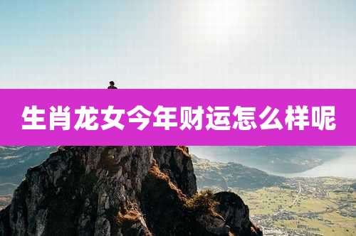 生肖龙女今年财运怎么样呢