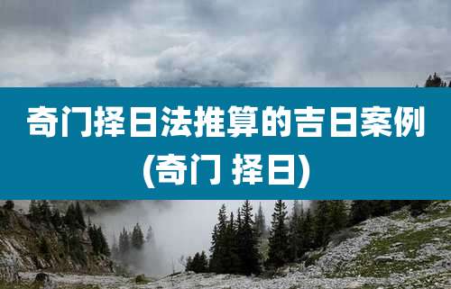 奇门择日法推算的吉日案例(奇门 择日)