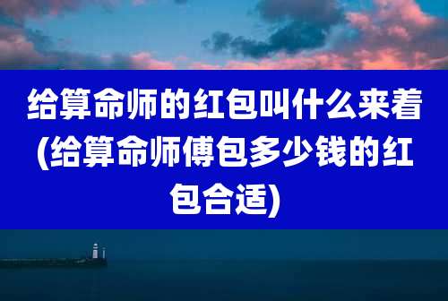 给算命师的红包叫什么来着(给算命师傅包多少钱的红包合适)
