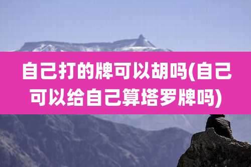 自己打的牌可以胡吗(自己可以给自己算塔罗牌吗)