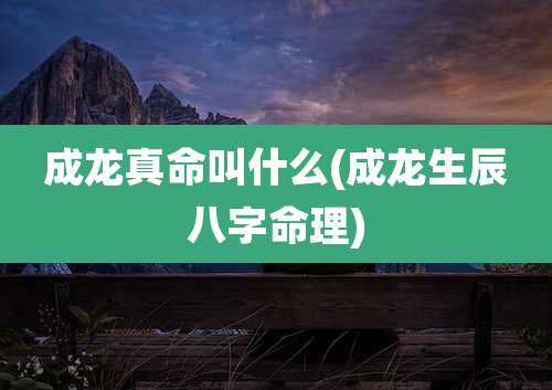 成龙真命叫什么(成龙生辰八字命理)