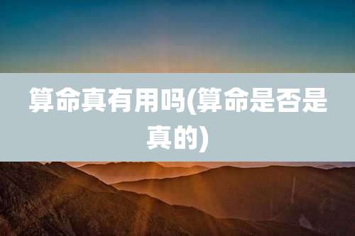 算命真有用吗(算命是否是真的)