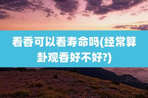 看香可以看寿命吗(经常算卦观香好不好?)