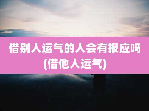 借别人运气的人会有报应吗(借他人运气)