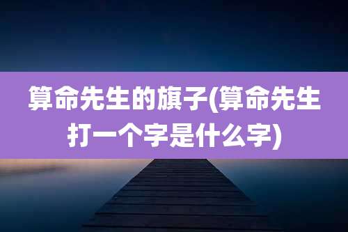 算命先生的旗子(算命先生打一个字是什么字)