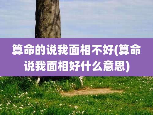 算命的说我面相不好(算命说我面相好什么意思)