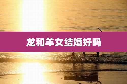 龙和羊女结婚好吗