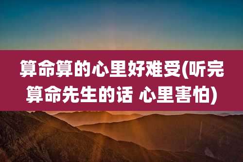 算命算的心里好难受(听完算命先生的话 心里害怕)