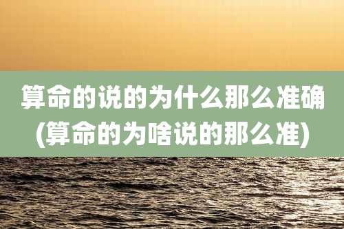 算命的说的为什么那么准确(算命的为啥说的那么准)