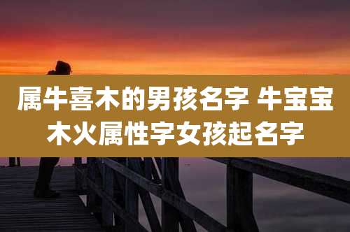 属牛喜木的男孩名字 牛宝宝木火属性字女孩起名字