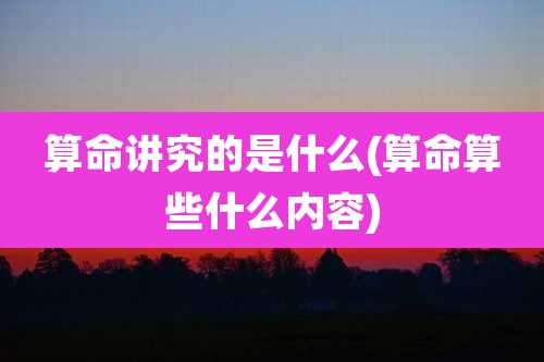 算命讲究的是什么(算命算些什么内容)