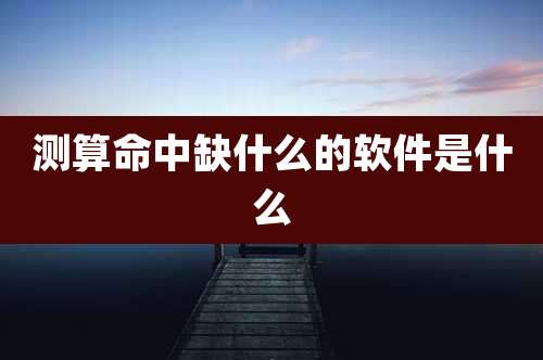 测算命中缺什么的软件是什么