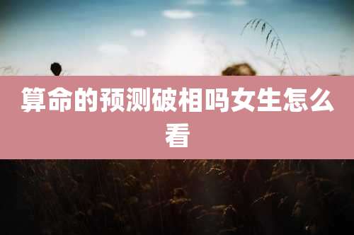 算命的预测破相吗女生怎么看