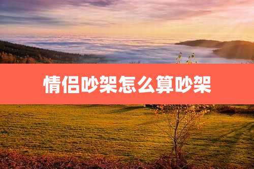 情侣吵架怎么算吵架