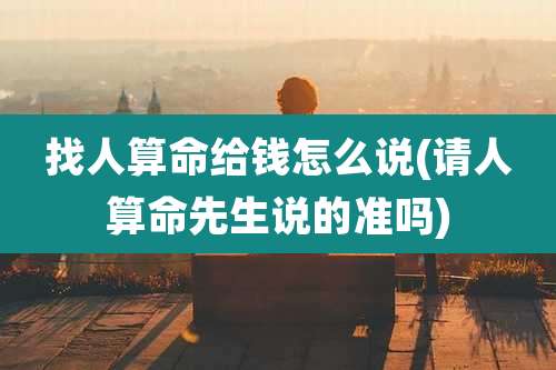 找人算命给钱怎么说(请人算命先生说的准吗)