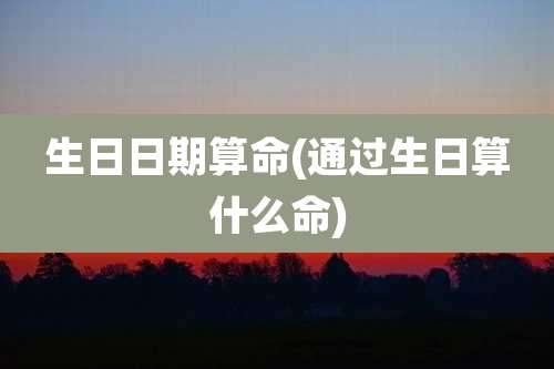 生日日期算命(通过生日算什么命)