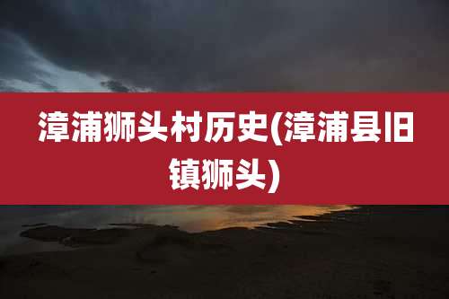 漳浦狮头村历史(漳浦县旧镇狮头)