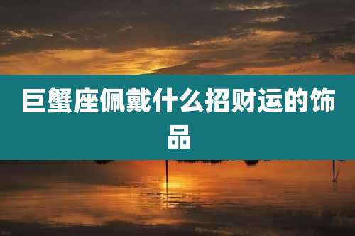 巨蟹座佩戴什么招财运的饰品