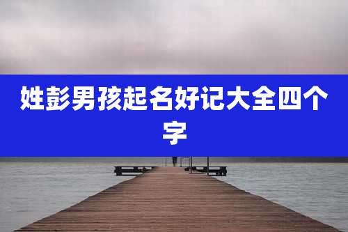 姓彭男孩起名好记大全四个字