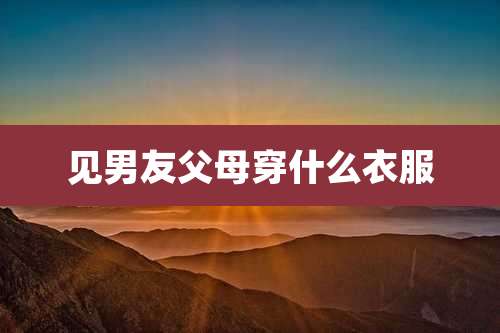 见男友父母穿什么衣服