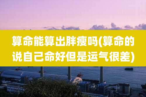 算命能算出胖瘦吗(算命的说自己命好但是运气很差)