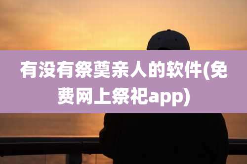有没有祭奠亲人的软件(免费网上祭祀app)