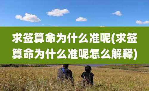 求签算命为什么准呢(求签算命为什么准呢怎么解释)