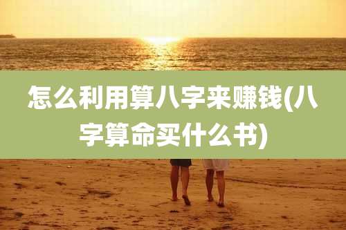 怎么利用算八字来赚钱(八字算命买什么书)
