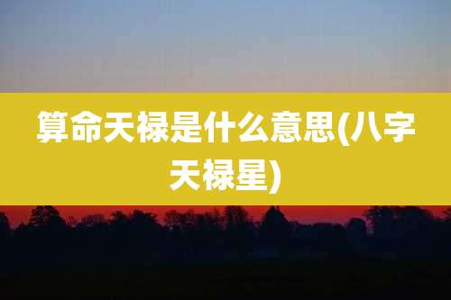 算命天禄是什么意思(八字天禄星)