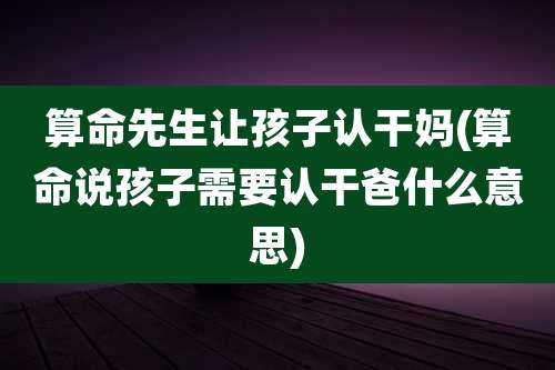 算命先生让孩子认干妈(算命说孩子需要认干爸什么意思)
