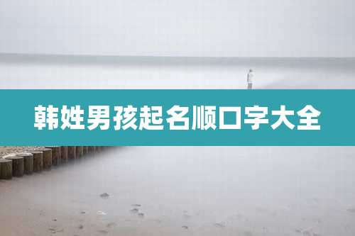 韩姓男孩起名顺口字大全
