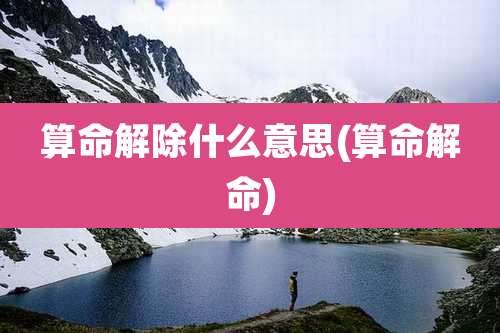 算命解除什么意思(算命解命)