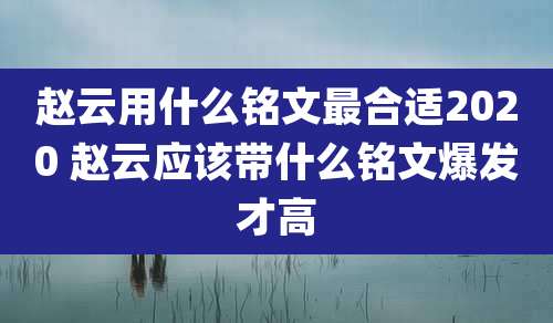 赵云用什么铭文最合适2020 赵云应该带什么铭文爆发才高