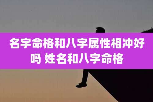 名字命格和八字属性相冲好吗 姓名和八字命格