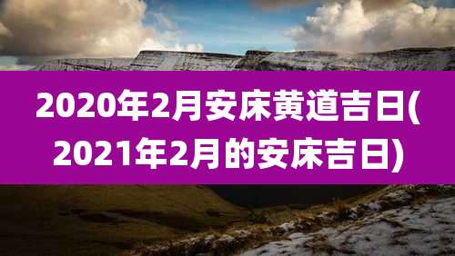 2020年2月安床黄道吉日(2021年2月的安床吉日)