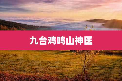 九台鸡鸣山神医