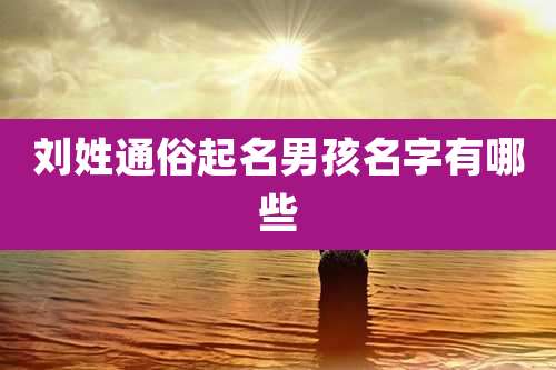 刘姓通俗起名男孩名字有哪些