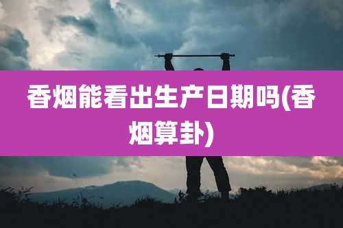 香烟能看出生产日期吗(香烟算卦)