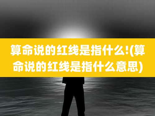 算命说的红线是指什么!(算命说的红线是指什么意思)