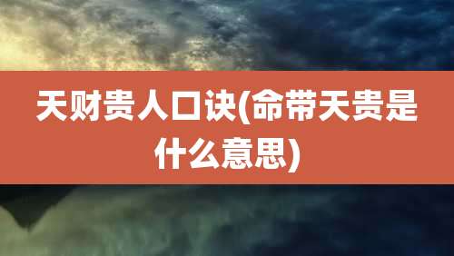 天财贵人口诀(命带天贵是什么意思)