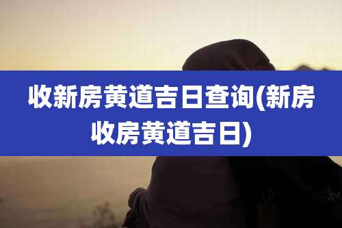 收新房黄道吉日查询(新房收房黄道吉日)