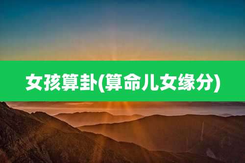 女孩算卦(算命儿女缘分)