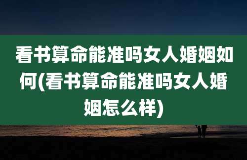 看书算命能准吗女人婚姻如何(看书算命能准吗女人婚姻怎么样)