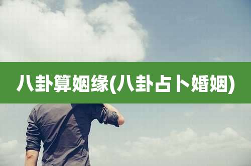 八卦算姻缘(八卦占卜婚姻)