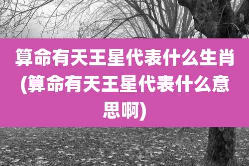 算命有天王星代表什么生肖(算命有天王星代表什么意思啊)