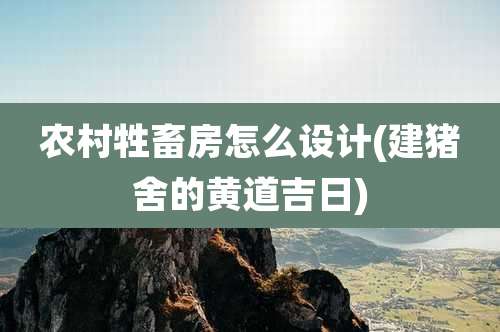 农村牲畜房怎么设计(建猪舍的黄道吉日)