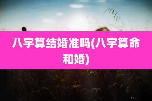 八字算结婚准吗(八字算命和婚)