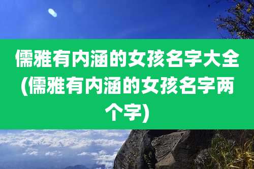 儒雅有内涵的女孩名字大全(儒雅有内涵的女孩名字两个字)