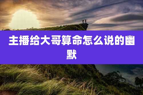 主播给大哥算命怎么说的幽默