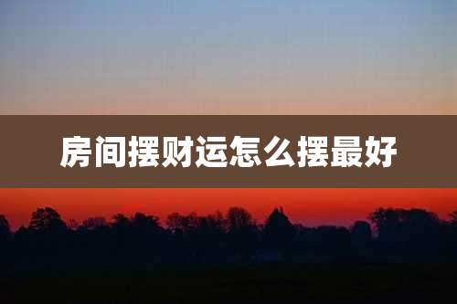 房间摆财运怎么摆最好